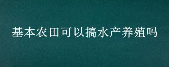 基本农田可以搞水产养殖吗?（基本农田能搞养殖业吗）