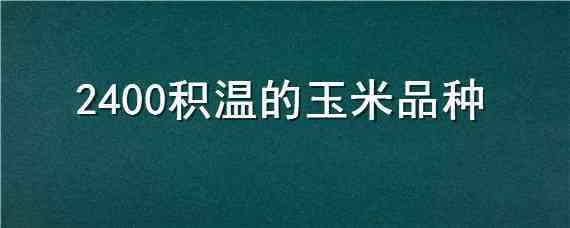 2400积温的玉米品种（积温2200的玉米品种）