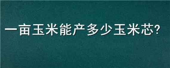 一亩玉米能产多少玉米芯 玉米芯一亩地能出多少斤