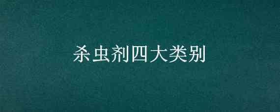 杀虫剂四大类别（杀虫剂的四大类是什么）