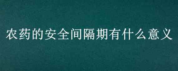 农药的安全间隔期有什么意义 化学农药的安全间隔期