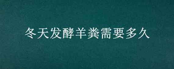 冬天发酵羊粪需要多久 冬季羊粪发酵需要多长时间