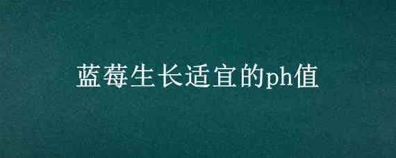 蓝莓生长适宜的ph值 蓝莓要求土壤ph