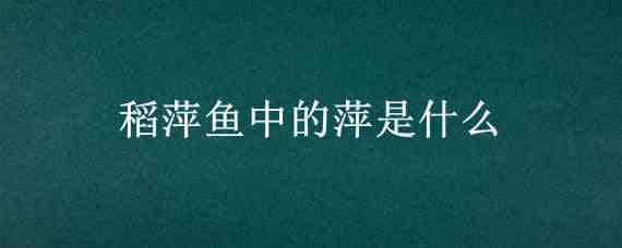 稻萍鱼中的萍是什么 稻萍鱼是什么意思