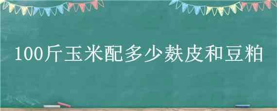 100斤玉米配多少麸皮和豆粕 100斤玉米配多少麸皮和豆粕喂鸡