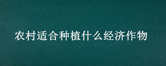 农村适合种植什么经济作物（农村适合种植什么经济作物价值高的树）