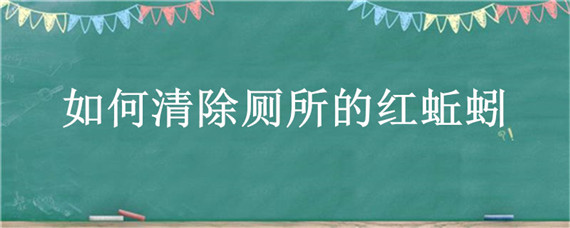 如何清除厕所的红蚯蚓（如何清除厕所的红蚯蚓图片）