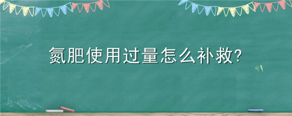 氮肥使用过量怎么补救 氮肥过量使用的危害