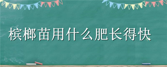 槟榔苗用什么肥长得快（槟榔苗种多久才能施肥）