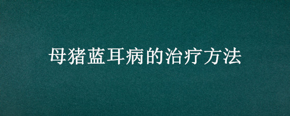 母猪蓝耳病的治疗方法 母猪蓝耳病怎么治疗