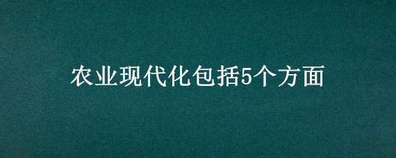 农业现代化包括5个方面 农业现代化包括5个方面林果业