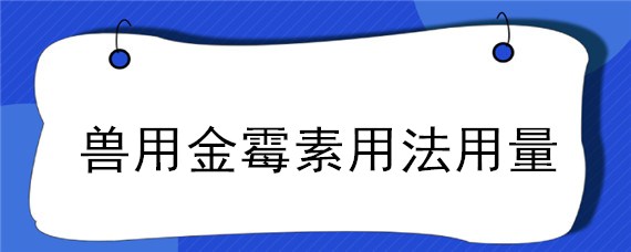 兽用金霉素用法用量（兽用盐酸金霉素的用法用量）