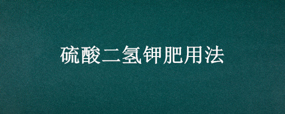 硫酸二氢钾肥用法 硫酸二氢钾肥用法与作用