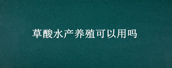 草酸水产养殖可以用吗（水产养殖用腐植酸钠）