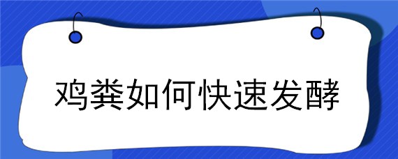 鸡粪如何快速发酵（鸡粪如何快速发酵变成有机肥）