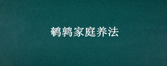 鹌鹑家庭养法 鹌鹑的家庭养法