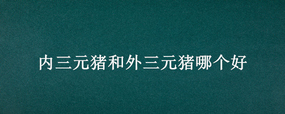 内三元猪和外三元猪哪个好 什么是内三元猪和外三元猪