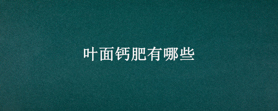 叶面钙肥有哪些 叶面钙肥的种类