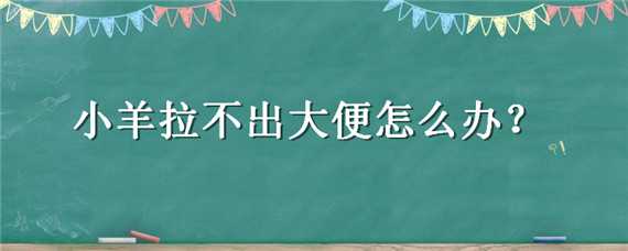 小羊拉不出大便怎么办 小羊拉不出大便怎么办视频