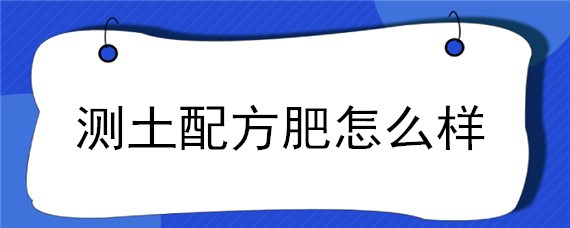 测土配方肥怎么样（如何测土配方施肥）