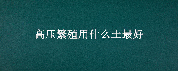 高压繁殖用什么土最好（高压繁殖用的营养土）