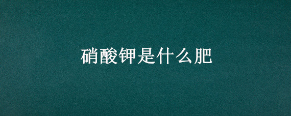 硝酸钾是什么肥（硝酸钾是什么肥料,用在小麦上行吗?）