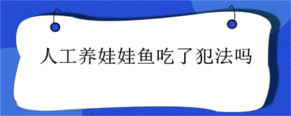 人工养娃娃鱼吃了犯法吗（娃娃鱼吃了犯法吗）