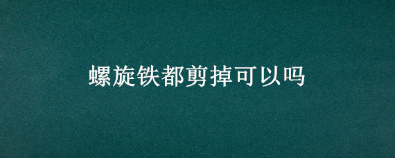 螺旋铁都剪掉可以吗 螺旋铁长高了能不能剪
