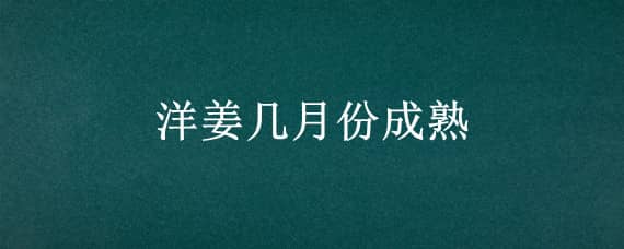 洋姜几月份成熟（洋姜几月份成熟可以吃）