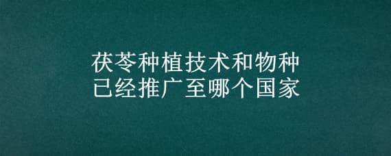 茯苓种植技术和物种已经推广至哪个国家