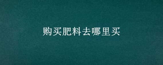 购买肥料去哪里买 购买肥料去哪里买便宜