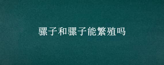 骡子和骡子能繁殖吗（骡子能自己繁殖吗）