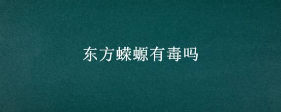 东方蝾螈有毒吗 东方蝾螈有毒吗 可以用手拿吗