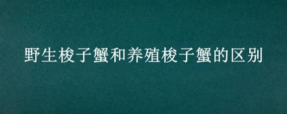 野生梭子蟹和养殖梭子蟹的区别（野生梭子蟹和养殖梭子蟹的区别图片）