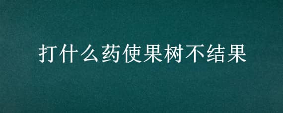 打什么药使果树不结果 打什么药使果树不结果子