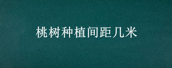 桃树种植间距几米（种桃树间隔距离多少米）