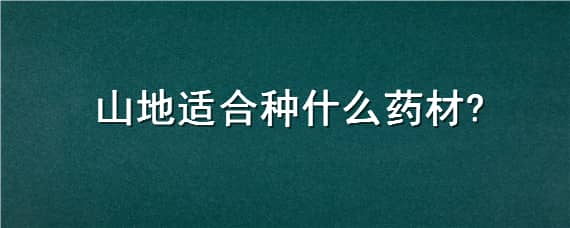 山地适合种什么药材 山地适合种什么药材呢