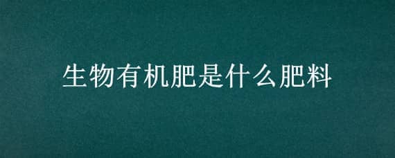 生物有机肥是什么肥料 生物有机肥是什么肥料图片