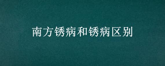 南方锈病和锈病区别 南方锈病的级别