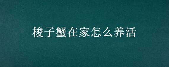 梭子蟹在家怎么养活 梭子蟹在家里怎么养