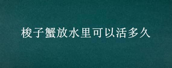 梭子蟹放水里可以活多久（梭子蟹放水里可以活多久啊）