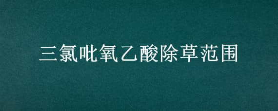 三氯吡氧乙酸除草范围 三氯吡氧乙酸除草范围小麦田除婆婆纳