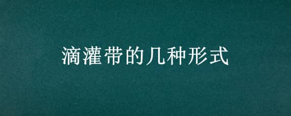 滴灌带的几种形式 滴灌带的主要类型与特点