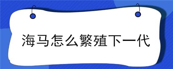 海马怎么繁殖下一代（海马自己繁殖）