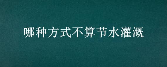 哪种方式不算节水灌溉（哪种方式不算节水灌溉蚂蚁庄园）