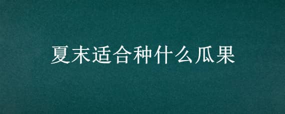 夏末适合种什么瓜果 初夏可以种什么瓜