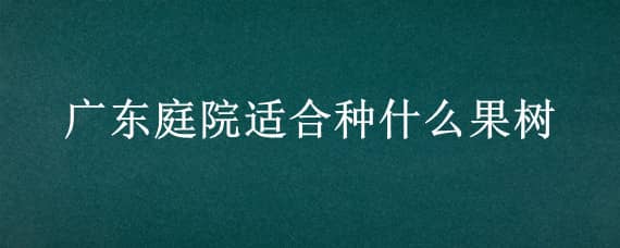 广东庭院适合种什么果树 广东庭院适合种什么果树和花