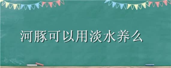 河豚可以用淡水养么 河豚可以淡水养吗