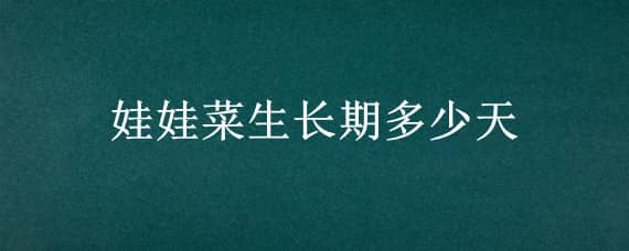 娃娃菜生长期多少天（娃娃菜生长期多少天能吃）