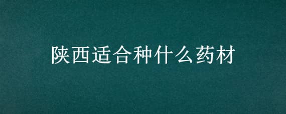 陕西适合种什么药材（陕南适合种什么药材）